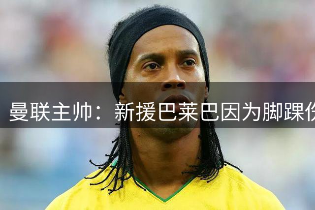 曼联主帅：新援巴莱巴因为脚踝伤势 将缺席数周